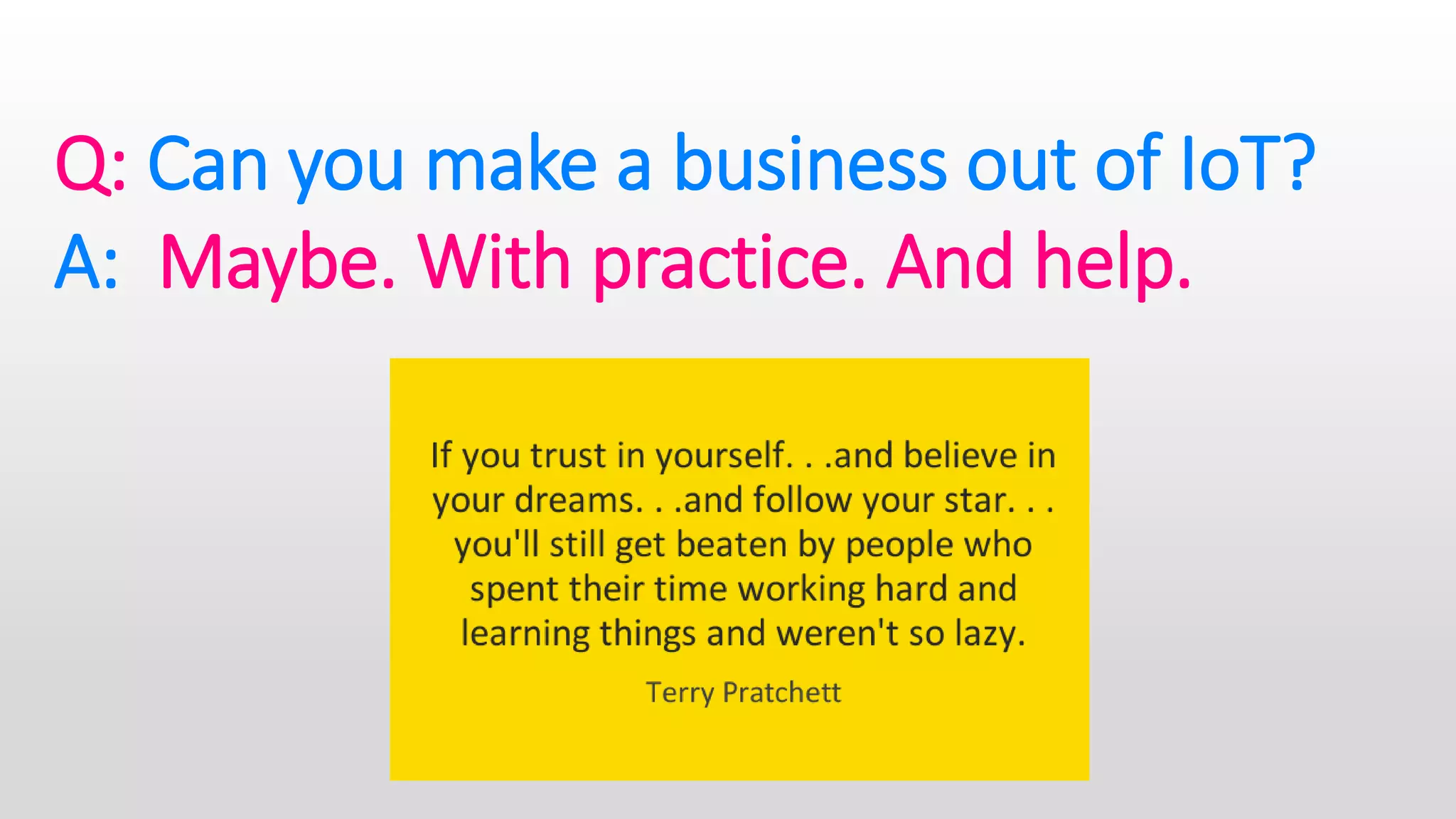 Q: Can you make a business out of IoT?
A: Maybe. With practice. And help.
 