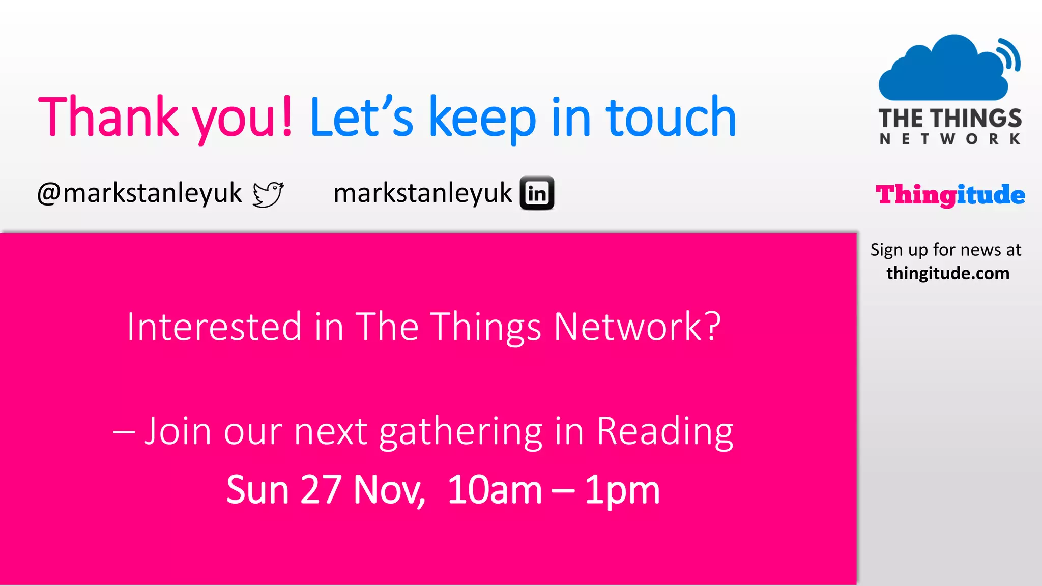 Thank you! Let’s keep in touch
Interested in The Things Network?
– Join our next gathering in Reading
Sun 27 Nov, 10am – 1pm
@markstanleyuk markstanleyuk
Sign up for news at
thingitude.com
 