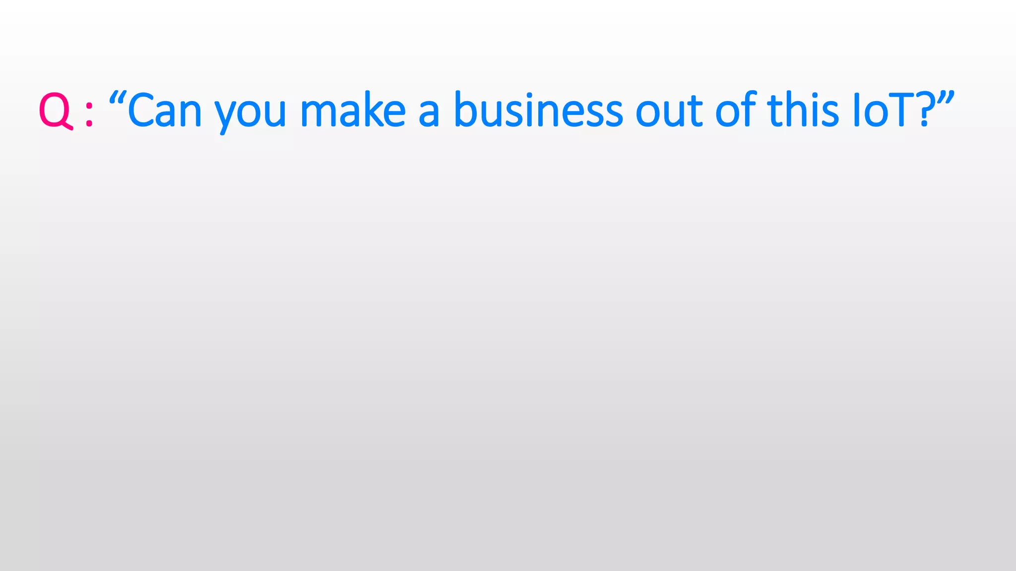 Q : “Can you make a business out of this IoT?”
 