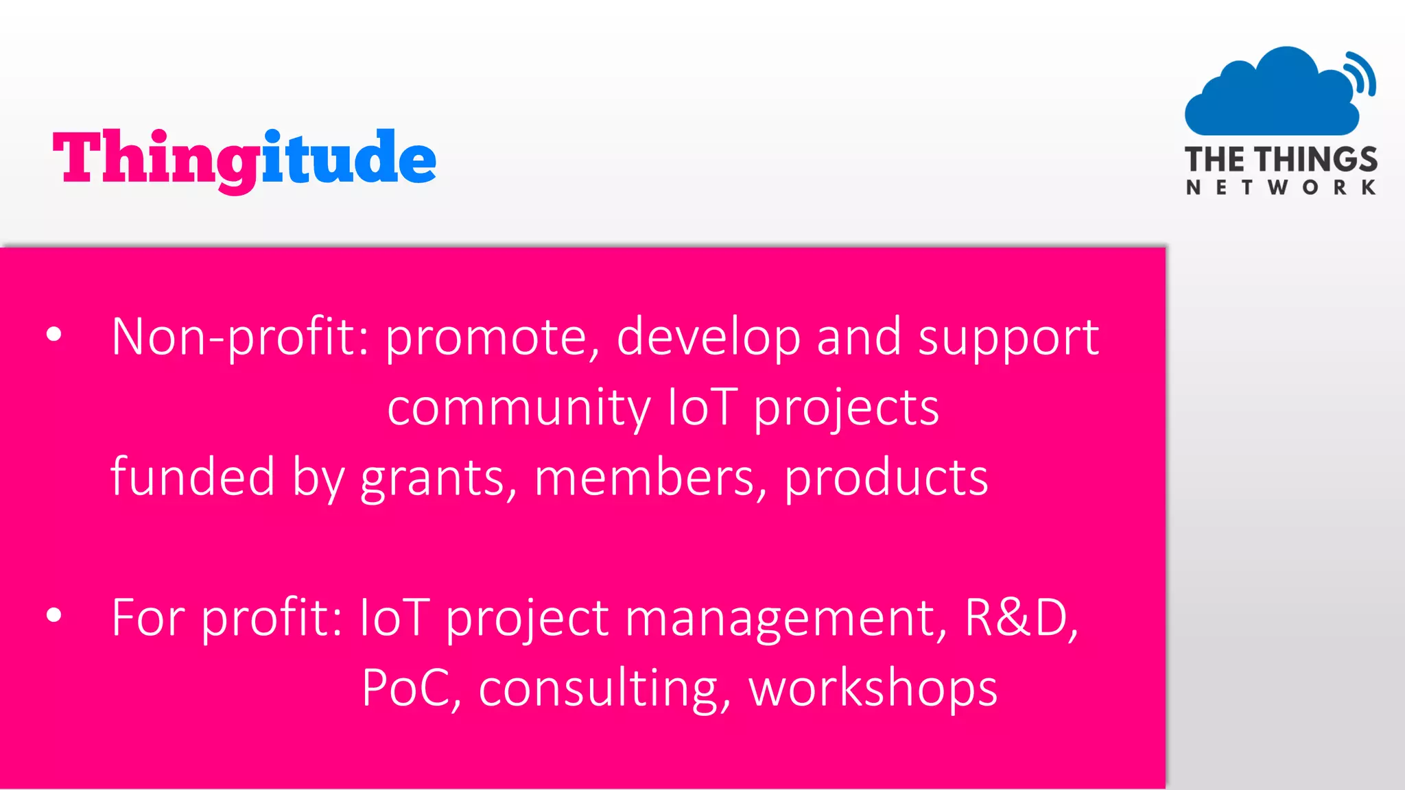 • Non-profit: promote, develop and support
community IoT projects
funded by grants, members, products
• For profit: IoT project management, R&D,
PoC, consulting, workshops
 