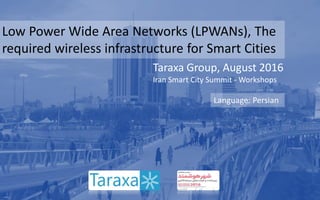 Low Power Wide Area Networks (LPWANs), The
required wireless infrastructure for Smart Cities
Taraxa Group, August 2016
Iran Smart City Summit - Workshops
Language: Persian
 