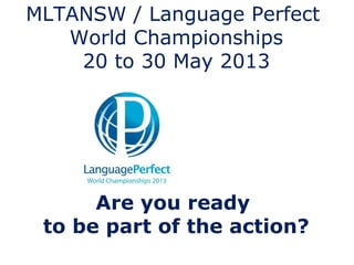 MLTANSW / Language Perfect
   World Championships
    20 to 30 May 2013




      Are you ready
 to be part of the action?
 