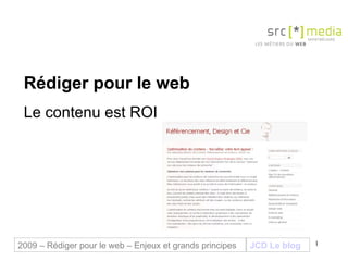 Rédiger pour le web Le contenu est ROI  JCD Le blog 2009 – Rédiger pour le web – Enjeux et grands principes 
