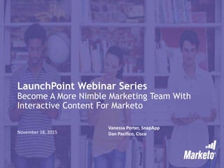 LaunchPoint Webinar Series
Become A More Nimble Marketing Team With
Interactive Content For Marketo
November 18, 2015
Vanessa Porter, SnapApp
Dan Pacifico, Cisco
 