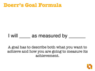 Doerr’s Goal Formula
I will ____ as measured by ______
A goal has to describe both what you want to
achieve and how you are going to measure its
achievement.
 