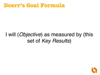 Doerr’s Goal Formula
I will (Objective) as measured by (this
set of Key Results)
 