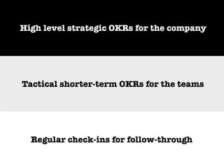 Tactical shorter-term OKRs for the teams
High level strategic OKRs for the company
Regular check-ins for follow-through
 