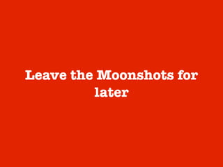 Leave the Moonshots for
later
 
