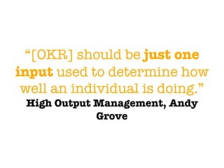 “[OKR] should be just one
input used to determine how
well an individual is doing.”
High Output Management, Andy
Grove
 