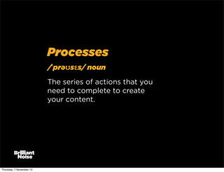 Processes
/ˈprəʊsɛs/ noun
The series of actions that you
need to complete to create
your content.

Thursday, 7 November 13

 