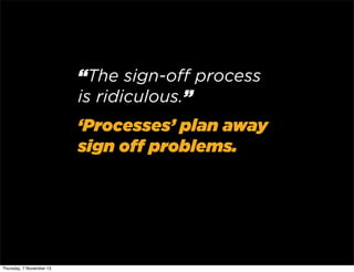 “The sign-oﬀ process
is ridiculous.”
‘Processes’ plan away
sign oﬀ problems.

Thursday, 7 November 13

 