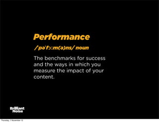 Performance
/ˈpəˈfɔːm(ə)ns/ noun
The benchmarks for success
and the ways in which you
measure the impact of your
content.

Thursday, 7 November 13

 