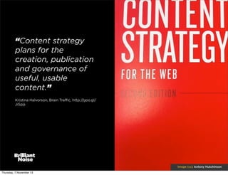 “Content strategy
plans for the
creation, publication
and governance of
useful, usable
content.”
Kristina Halvorson, Brain Traﬃc, http://goo.gl/
JiSpjs

image (cc) Antony Hutchinson
Thursday, 7 November 13

 