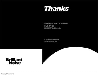 Thanks
lauren@brilliantnoise.com
@La_Pope
brilliantnoise.com

© 2013 Brilliant Noise
All rights reserved

Thursday, 7 November 13

 