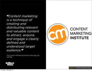 “Content marketing
is a technique of
creating and
distributing relevant
and valuable content
to attract, acquire,
and engage a clearly
deﬁned and
understood target
audience.”
The Content Marketing Institute, http://goo.gl/
UP4Q1g

image (cc) Content Marketing Institute
Thursday, 7 November 13

 