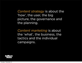 Content strategy is about the
‘how’, the user, the big
picture, the governance and
the planning.
Content marketing is about
the ‘what’, the business, the
tactics and the individual
campaigns.

Thursday, 7 November 13

 