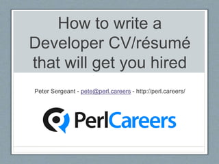 How to write a 
Developer CV/résumé 
that will get you hired 
Peter Sergeant - pete@perl.careers - http://perl.careers/ 
 