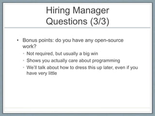 Hiring Manager 
Questions (3/3) 
• Bonus points: do you have any open-source 
work? 
• Not required, but usually a big win 
• Shows you actually care about programming 
• We’ll talk about how to dress this up later, even if you 
have very little 
 