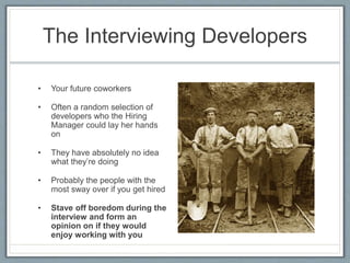 The Interviewing Developers 
• Your future coworkers 
• Often a random selection of 
developers who the Hiring 
Manager could lay her hands 
on 
• They have absolutely no idea 
what they’re doing 
• Probably the people with the 
most sway over if you get hired 
• Stave off boredom during the 
interview and form an 
opinion on if they would 
enjoy working with you 
 