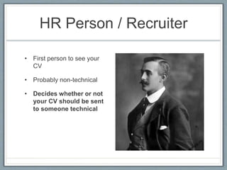 HR Person / Recruiter 
• First person to see your 
CV 
• Probably non-technical 
• Decides whether or not 
your CV should be sent 
to someone technical 
 
