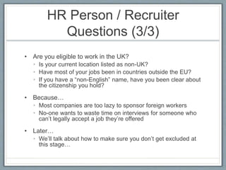 HR Person / Recruiter 
Questions (3/3) 
• Are you eligible to work in the UK? 
• Is your current location listed as non-UK...