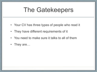 The Gatekeepers 
• Your CV has three types of people who read it 
• They have different requirements of it 
• You need to ...