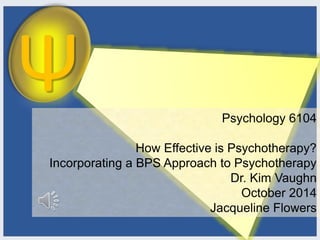 Psychology 6104
How Effective is Psychotherapy?
Incorporating a BPS Approach to Psychotherapy
Dr. Kim Vaughn
October 2014
Jacqueline Flowers
 