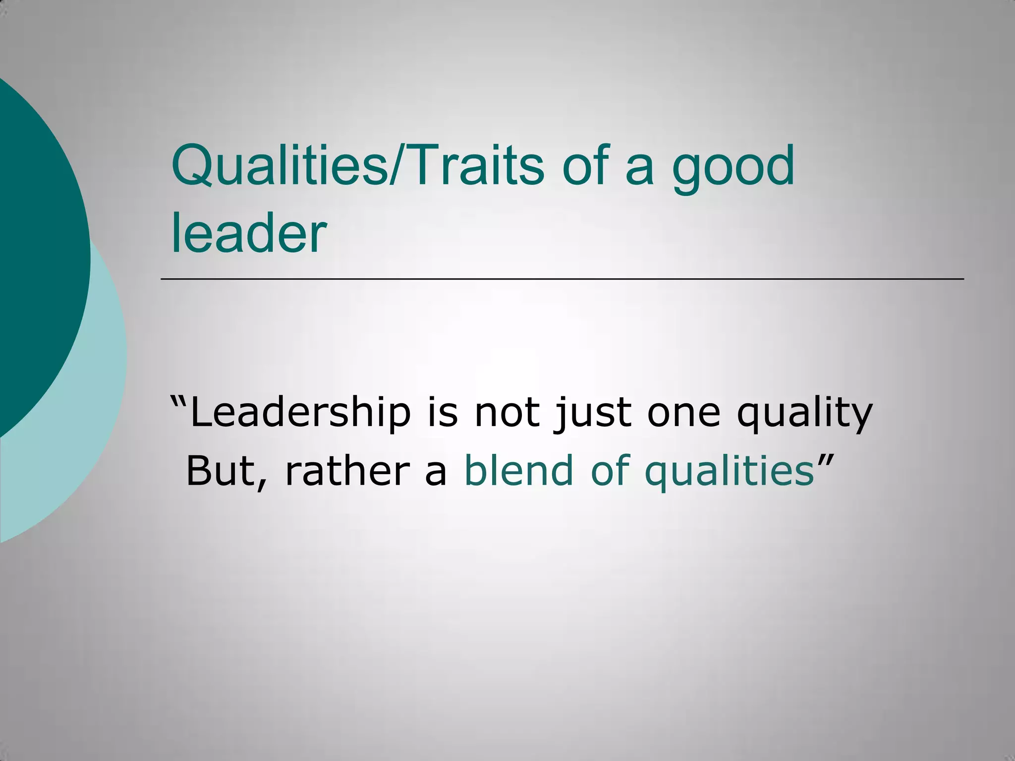 Qualities/Traits of a good
leader
“Leadership is not just one quality
But, rather a blend of qualities”

 