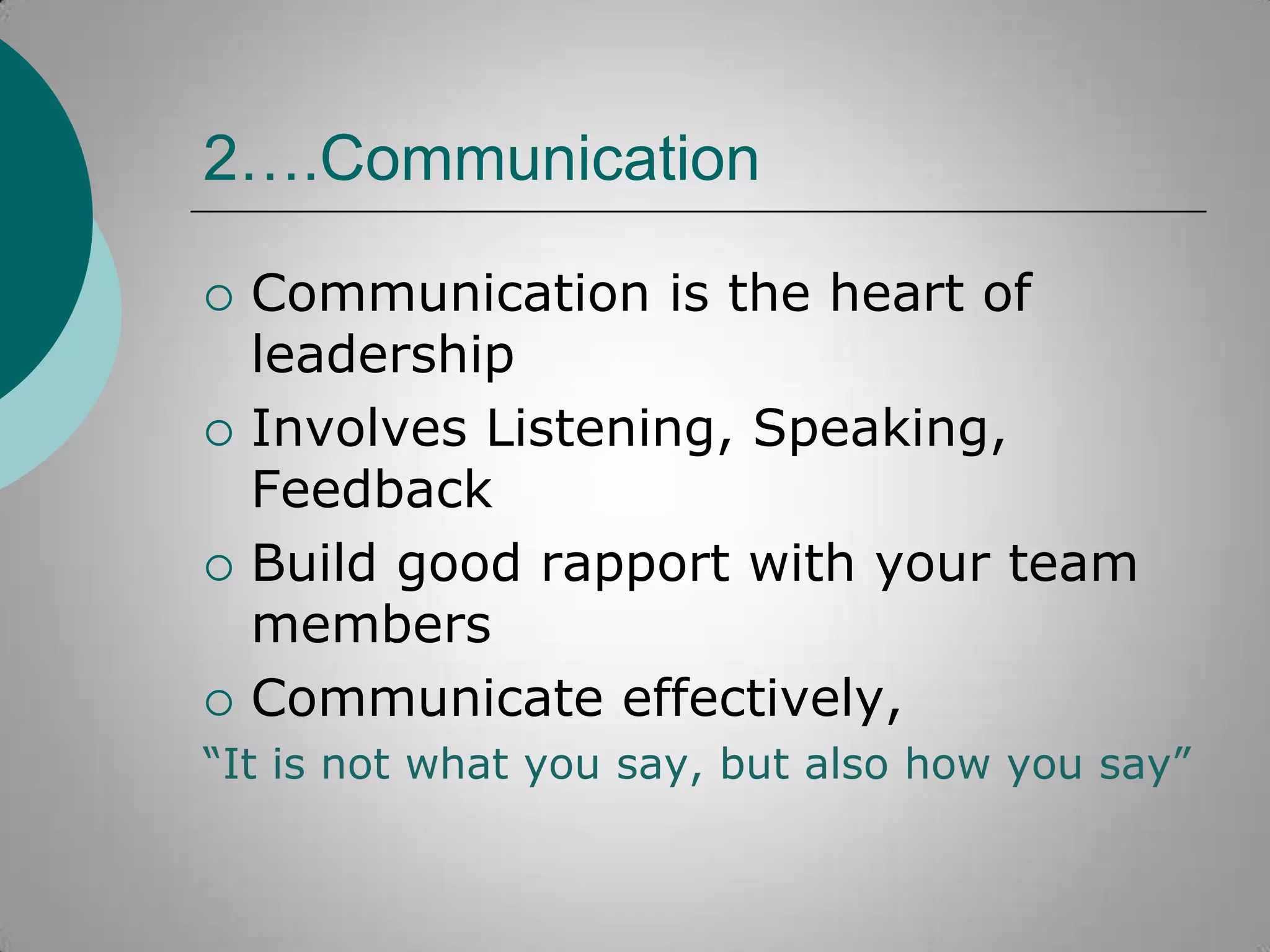 2….Communication








Communication is the heart of
leadership
Involves Listening, Speaking,
Feedback
Build good rapport with your team
members
Communicate effectively,

“It is not what you say, but also how you say”

 
