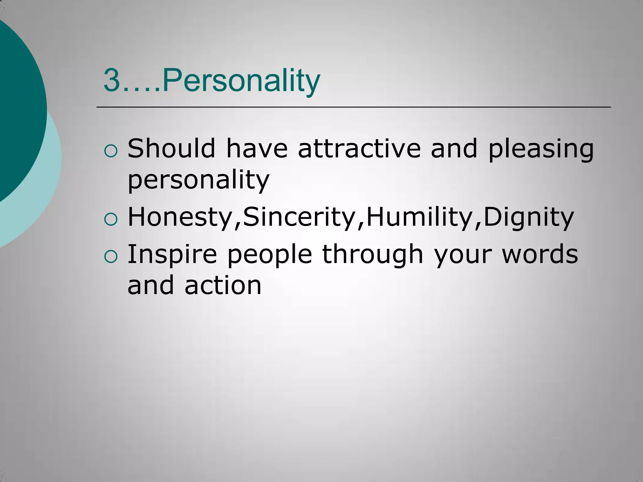 3….Personality





Should have attractive and pleasing
personality
Honesty,Sincerity,Humility,Dignity
Inspire people through your words
and action

 