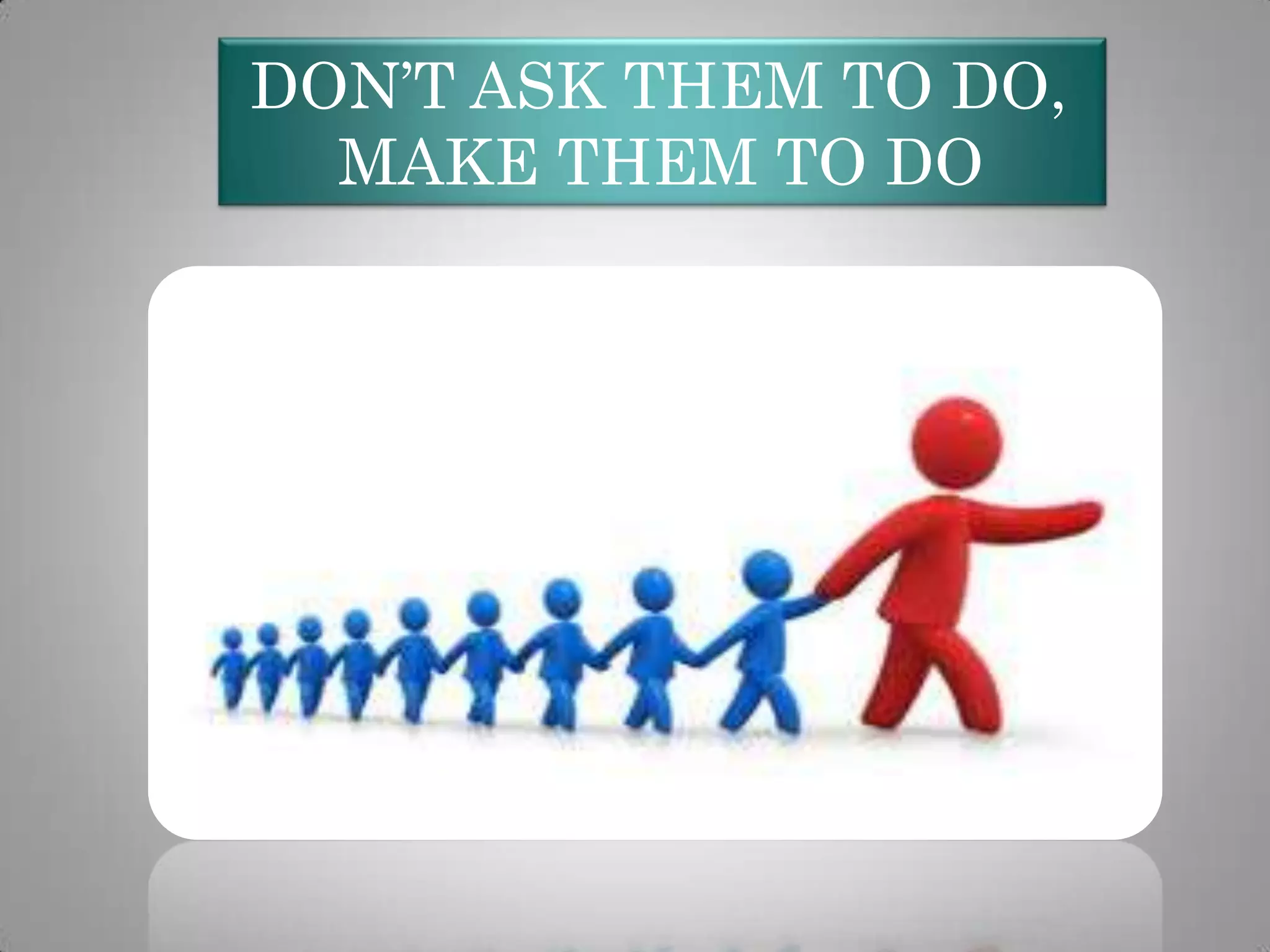DON’T ASK THEM TO DO,
MAKE THEM TO DO

 