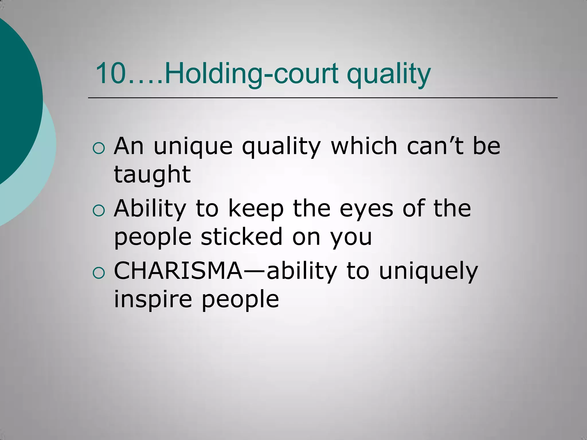 10….Holding-court quality






An unique quality which can‟t be
taught
Ability to keep the eyes of the
people sticked on you
CHARISMA—ability to uniquely
inspire people

 
