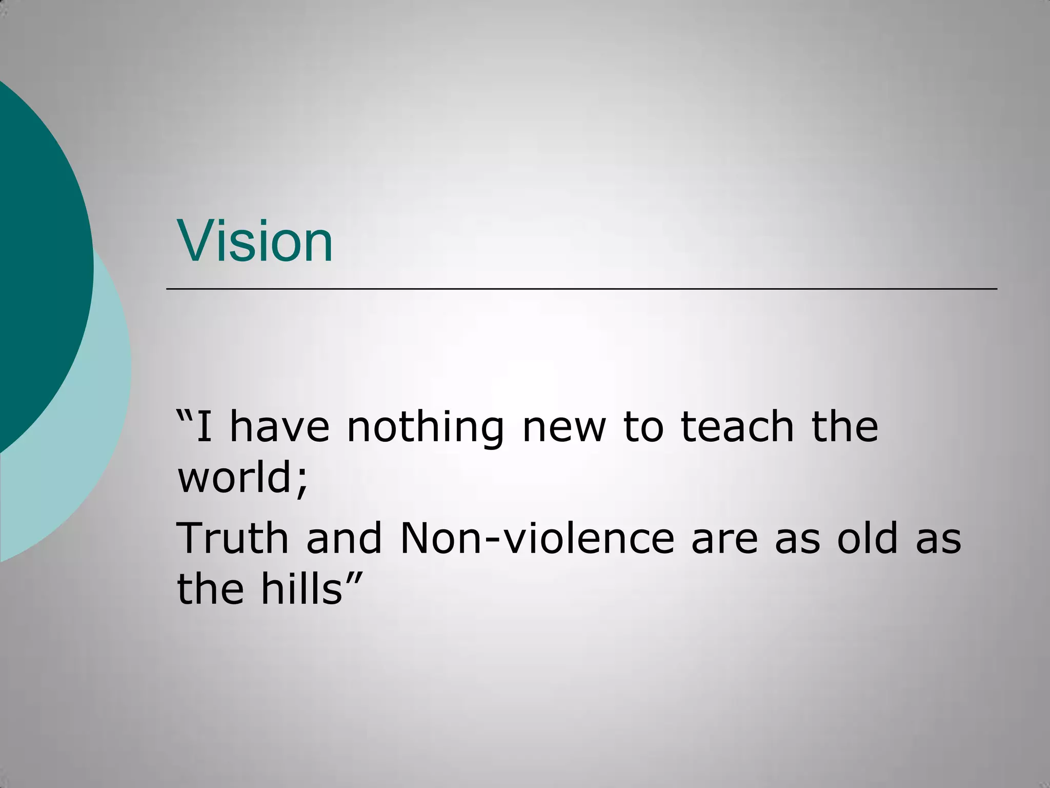 Vision
“I have nothing new to teach the
world;
Truth and Non-violence are as old as
the hills”

 