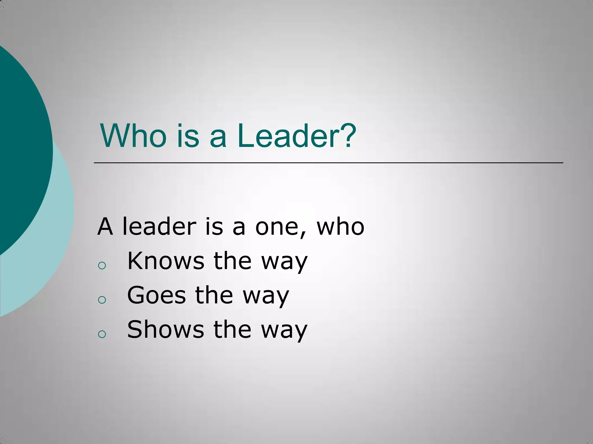 Who is a Leader?
A leader is a one, who
o Knows the way
o Goes the way
o Shows the way

 