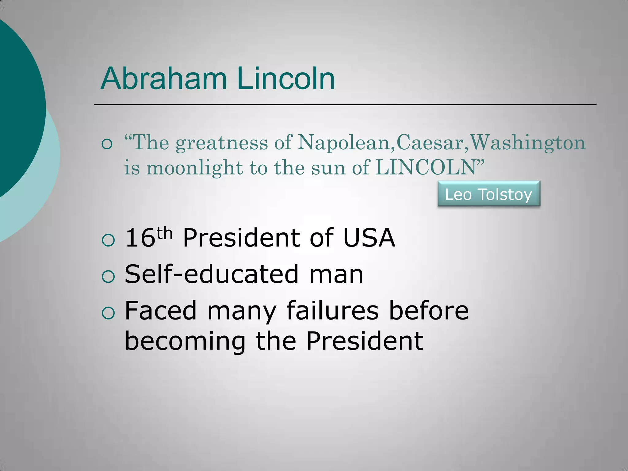 Abraham Lincoln


“The greatness of Napolean,Caesar,Washington
is moonlight to the sun of LINCOLN”
Leo Tolstoy





16th President of USA
Self-educated man
Faced many failures before
becoming the President

 