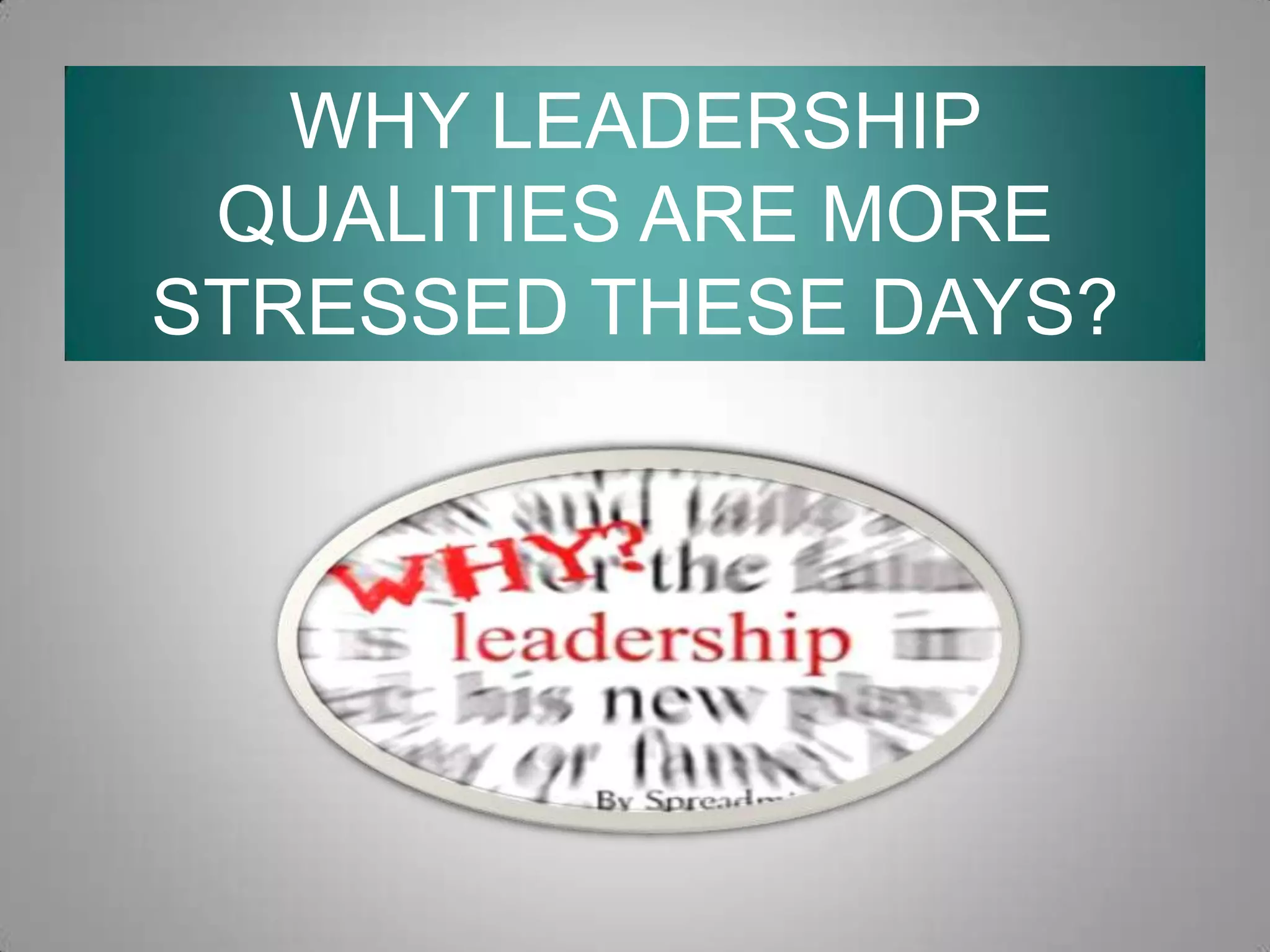 WHY LEADERSHIP
QUALITIES ARE MORE
STRESSED THESE DAYS?

 