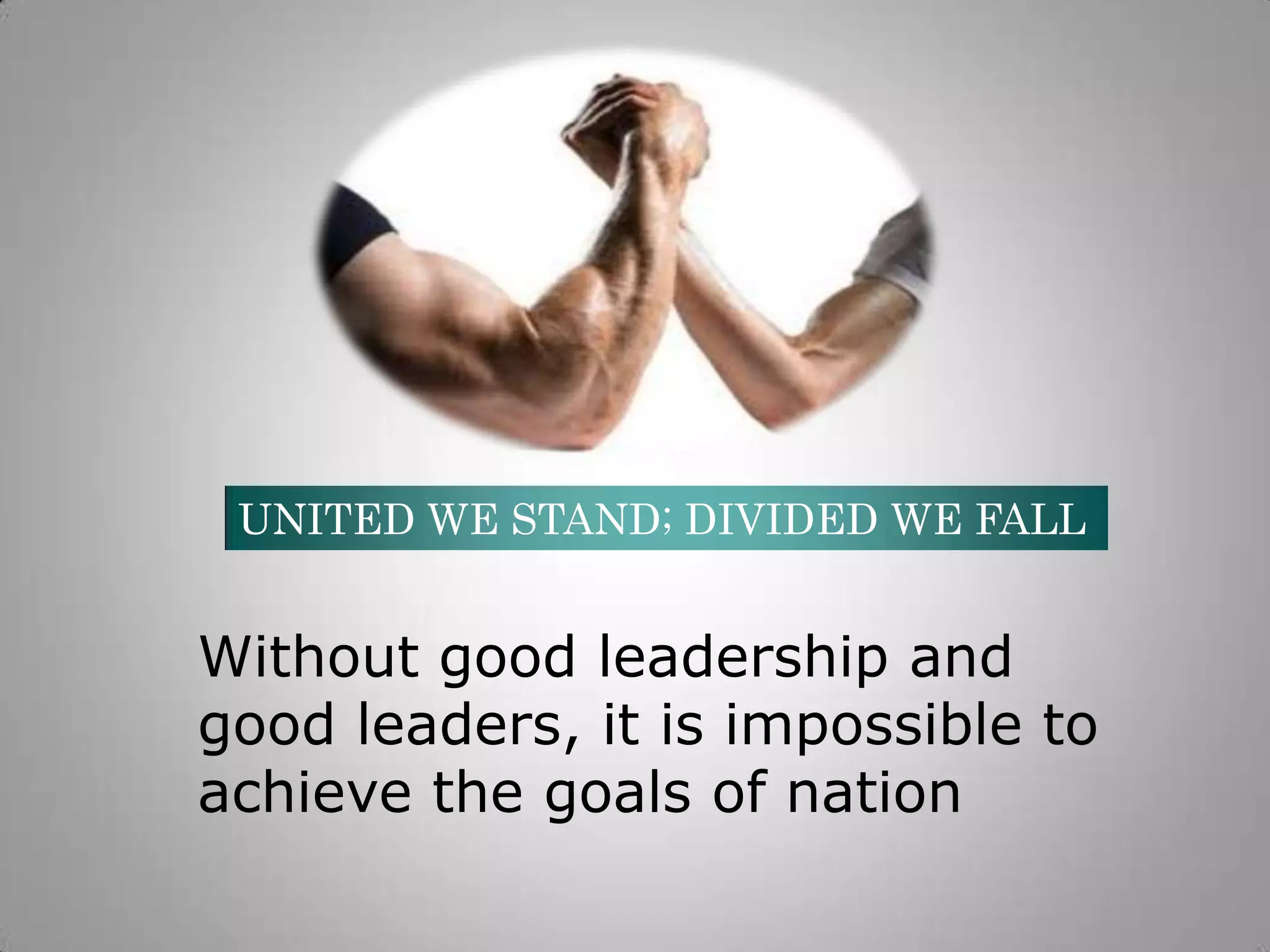 UNITED WE STAND; DIVIDED WE FALL

Without good leadership and
good leaders, it is impossible to
achieve the goals of nation

 
