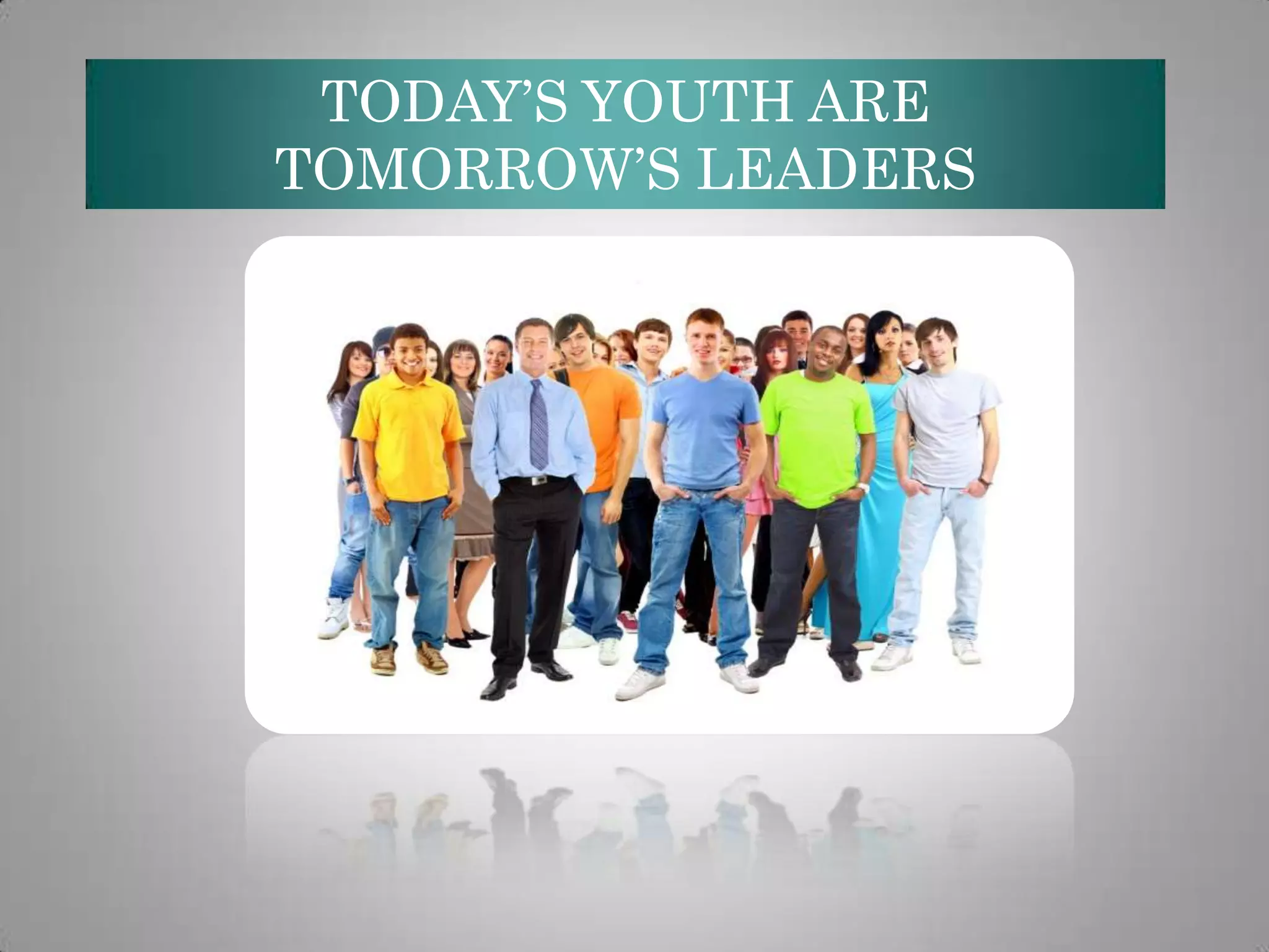 TODAY’S YOUTH ARE
TOMORROW’S LEADERS

 