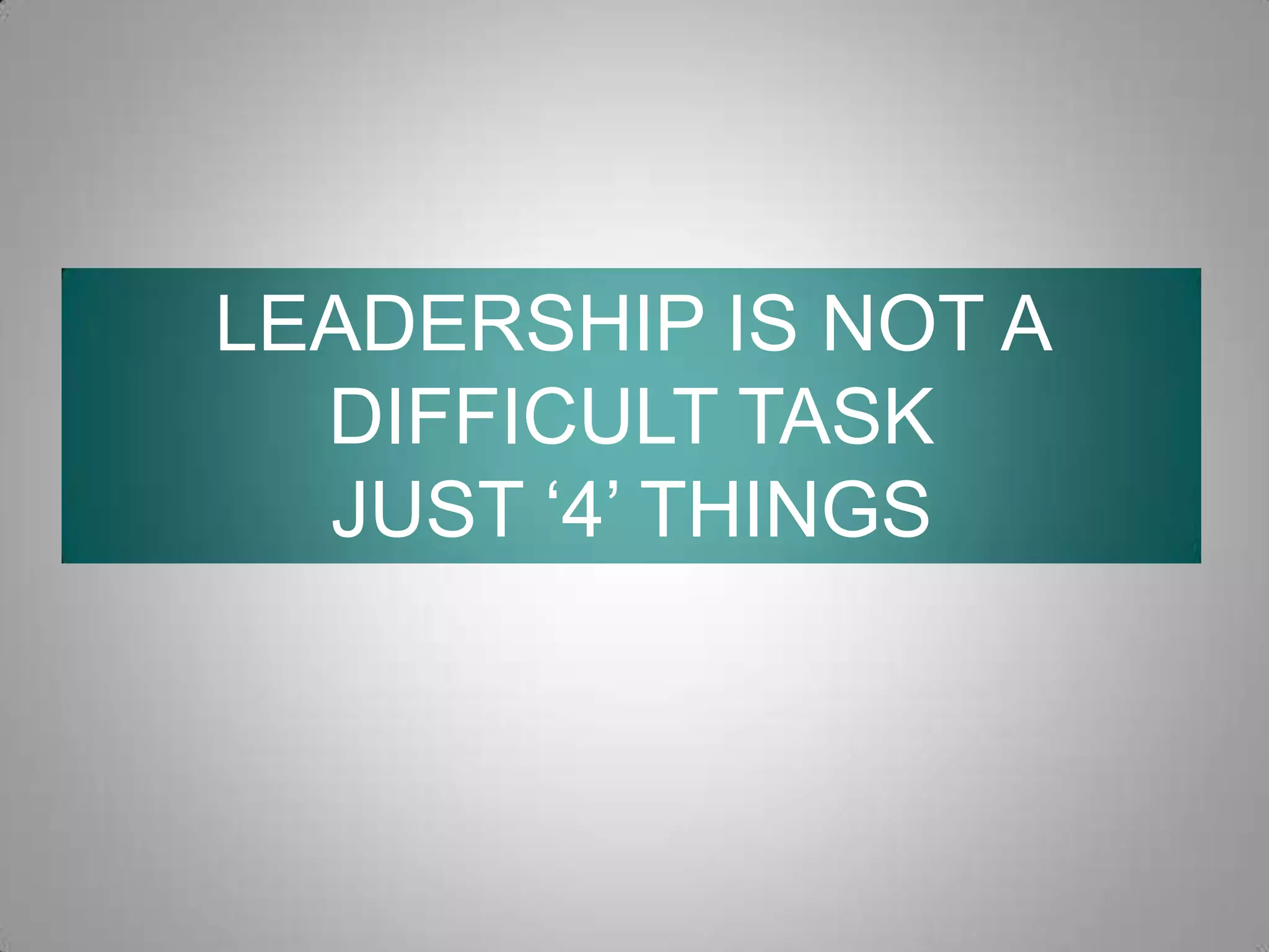 LEADERSHIP IS NOT A
DIFFICULT TASK
JUST ‘4’ THINGS

 