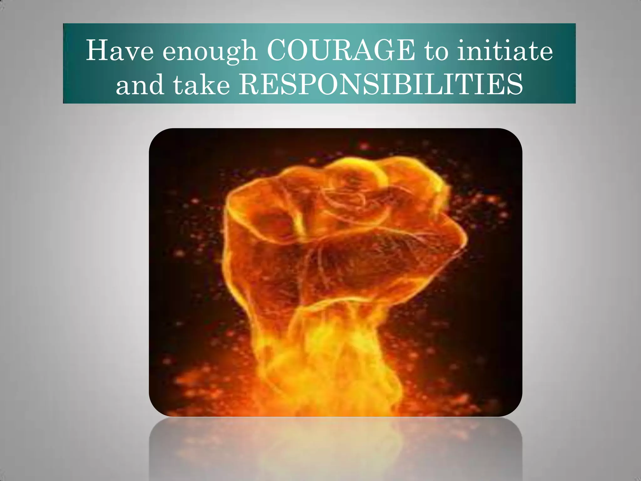 Have enough COURAGE to initiate
and take RESPONSIBILITIES

 
