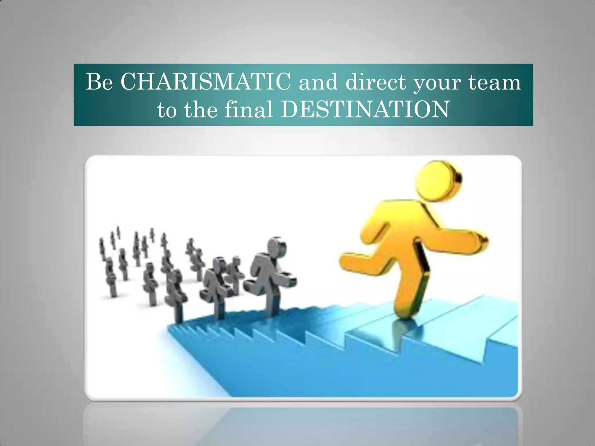 Be CHARISMATIC and direct your team
to the final DESTINATION

 