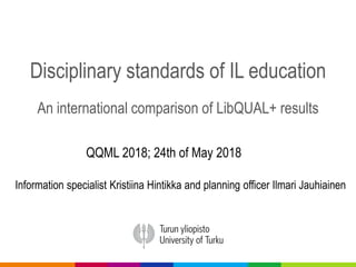 Disciplinary standards of IL education
An international comparison of LibQUAL+ results
QQML 2018; 24th of May 2018
Information specialist Kristiina Hintikka and planning officer Ilmari Jauhiainen
 