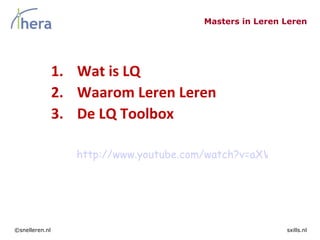 Masters in Leren Leren




                1. Wat is LQ
                2. Waarom Leren Leren
                3. De LQ Toolbox

                   http://www.youtube.com/watch?v=aXV-yaFmQNk




©snelleren.nl                                            sxills.nl
 