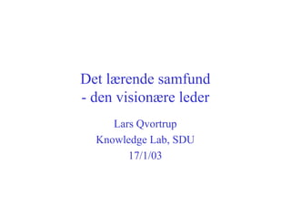 Det lærende samfund
- den visionære leder
     Lars Qvortrup
  Knowledge Lab, SDU
        17/1/03
 
