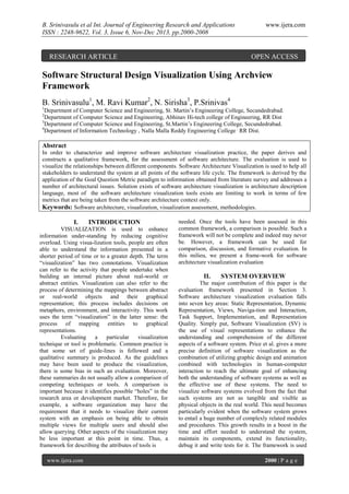 B. Srinivasulu et al Int. Journal of Engineering Research and Applications
ISSN : 2248-9622, Vol. 3, Issue 6, Nov-Dec 2013, pp.2000-2008

RESEARCH ARTICLE

www.ijera.com

OPEN ACCESS

Software Structural Design Visualization Using Archview
Framework
B. Srinivasulu1, M. Ravi Kumar2, N. Sirisha3, P.Srinivas4
1

Department of Computer Science and Engineering, St. Martin’s Engineering College, Secundedrabad.
Department of Computer Science and Engineering, Abhinav Hi-tech college of Engineering, RR Dist
3
Department of Computer Science and Engineering, St.Martin’s Engineering College, Secundedrabad.
4
Department of Information Technology , Nalla Malla Reddy Engineering College , RR Dist.
2

Abstract
In order to characterize and improve software architecture visualization practice, the paper derives and
constructs a qualitative framework, for the assessment of software architecture. The evaluation is used to
visualize the relationships between different components. Software Architecture Visualization is used to help all
stakeholders to understand the system at all points of the software life cycle. The framework is derived by the
application of the Goal Question Metric paradigm to information obtained from literature survey and addresses a
number of architectural issues. Solution exists of software architecture visualization is architecture description
language, most of the software architecture visualization tools exists are limiting to work in terms of few
metrics that are being taken from the software architecture context only.
Keywords: Software architecture, visualization, visualization assessment, methodologies.

I.

INTRODUCTION

VISUALIZATION is used to enhance
information under-standing by reducing cognitive
overload. Using visua-lization tools, people are often
able to understand the information presented in a
shorter period of time or to a greater depth. The term
“visualization” has two connotations. Visualization
can refer to the activity that people undertake when
building an internal picture about real-world or
abstract entities. Visualization can also refer to the
process of determining the mappings between abstract
or real-world objects and their graphical
representation; this process includes decisions on
metaphors, environment, and interactivity. This work
uses the term “visualization” in the latter sense: the
process of mapping entities to graphical
representations.
Evaluating
a
particular
visualization
technique or tool is problematic. Common practice is
that some set of guide-lines is followed and a
qualitative summary is produced. As the guidelines
may have been used to produce the visualization,
there is some bias in such an evaluation. Moreover,
these summaries do not usually allow a comparison of
competing techniques or tools. A comparison is
important because it identifies possible “holes” in the
research area or development market. Therefore, for
example, a software organization may have the
requirement that it needs to visualize their current
system with an emphasis on being able to obtain
multiple views for multiple users and should also
allow querying. Other aspects of the visualization may
be less important at this point in time. Thus, a
framework for describing the attributes of tools is
www.ijera.com

needed. Once the tools have been assessed in this
common framework, a comparison is possible. Such a
framework will not be complete and indeed may never
be. However, a framework can be used for
comparison, discussion, and formative evaluation. In
this milieu, we present a frame-work for software
architecture visualization evaluation

II.

SYSTEM OVERVIEW

The major contribution of this paper is the
evaluation framework presented in Section 3.
Software architecture visualization evaluation falls
into seven key areas: Static Representation, Dynamic
Representation, Views, Naviga-tion and Interaction,
Task Support, Implementation, and Representation
Quality. Simply put, Software Visualization (SV) is
the use of visual representations to enhance the
understanding and comprehension of the different
aspects of a software system. Price et al. gives a more
precise definition of software visualization as the
combination of utilizing graphic design and animation
combined with technologies in human-computer
interaction to reach the ultimate goal of enhancing
both the understanding of software systems as well as
the effective use of these systems. The need to
visualize software systems evolved from the fact that
such systems are not as tangible and visible as
physical objects in the real world. This need becomes
particularly evident when the software system grows
to entail a huge number of complexly related modules
and procedures. This growth results in a boost in the
time and effort needed to understand the system,
maintain its components, extend its functionality,
debug it and write tests for it. The framework is used
2000 | P a g e

 