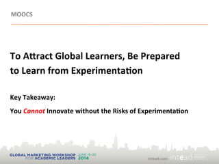 MOOCS
To  A*ract  Global  Learners,  Be  Prepared    
to  Learn  from  Experimenta@on

Key  Takeaway:  
You  Cannot  Innovate  without  the  Risks  of  Experimenta@on
 