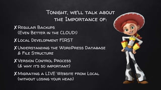 Tonight, we’ll talk about
the Importance of:
✘Regular Backups
(Even Better in the CLOUD!)
✘Local Development FIRST
✘Unders...
