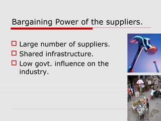 Bargaining Power of the suppliers.
 Large number of suppliers.
 Shared infrastructure.
 Low govt. influence on the
industry.
 
