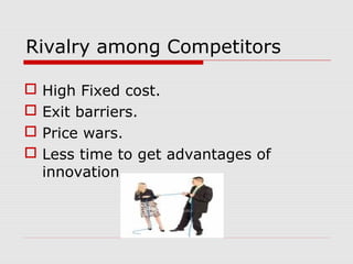 Rivalry among Competitors
 High Fixed cost.
 Exit barriers.
 Price wars.
 Less time to get advantages of
innovation.
 