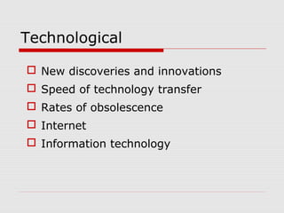 Technological
 New discoveries and innovations
 Speed of technology transfer
 Rates of obsolescence
 Internet
 Information technology
 
